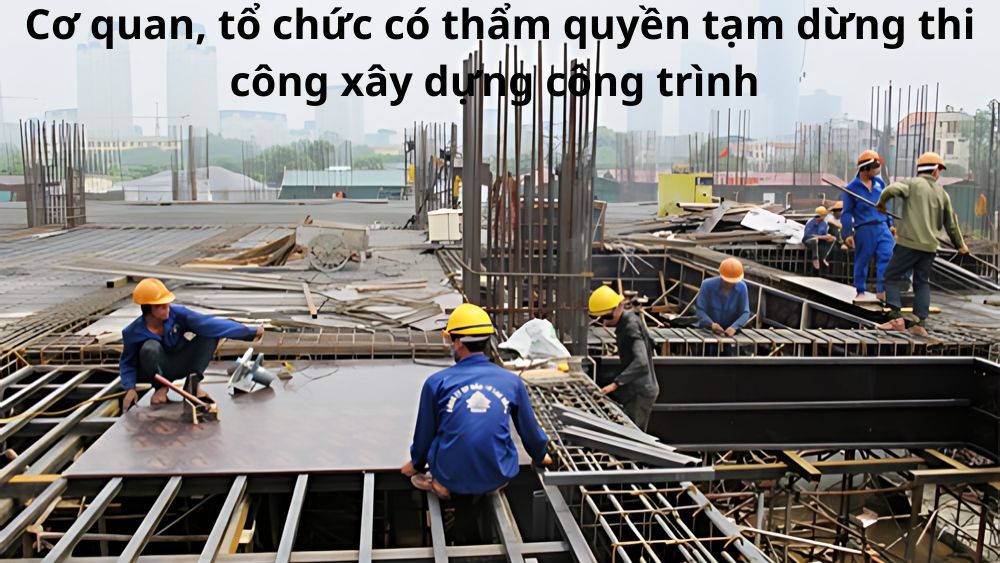 Thẩm quyền tạm dừng thi công xây dựng công trình 1 Cơ Quan, Tổ Chức Có Thẩm Quyền Tạm Dừng Thi Công Xây Dựng Công Trình