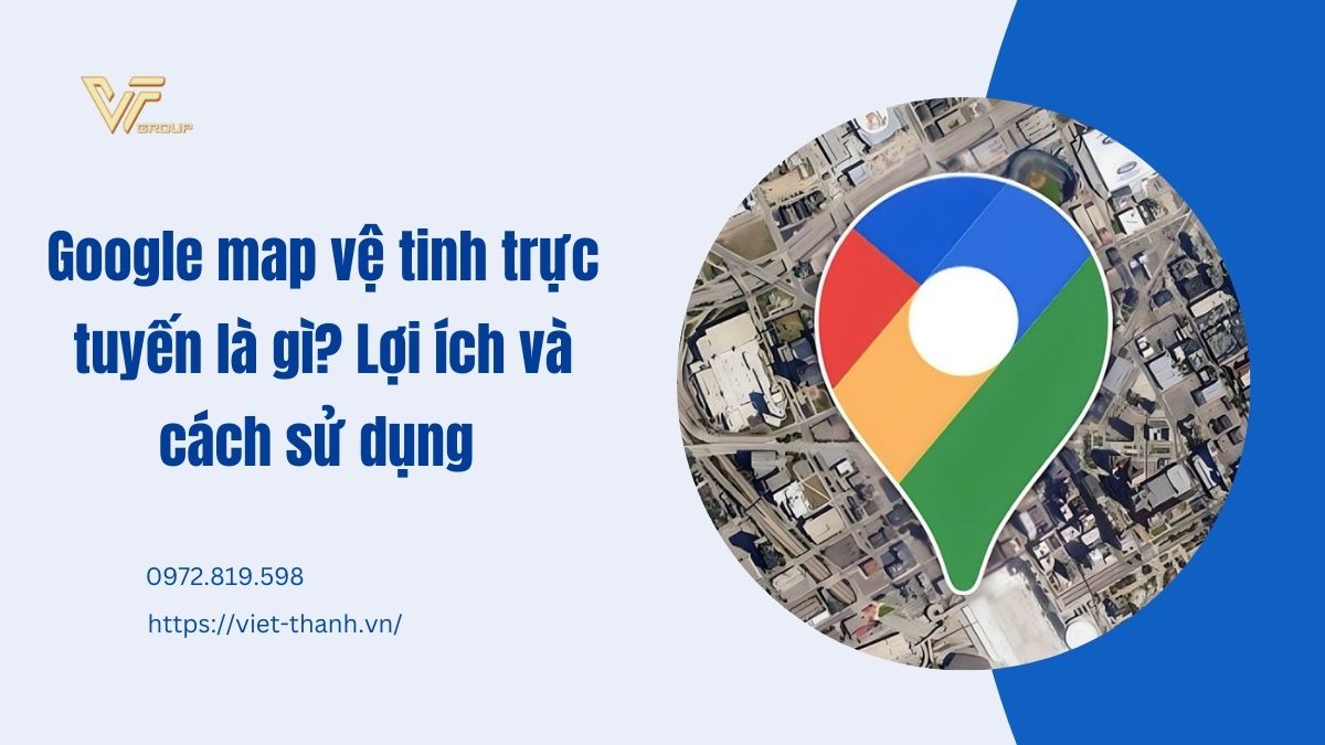 Google map vệ tinh trực tuyến là gì? Lợi ích và cách sử dụng