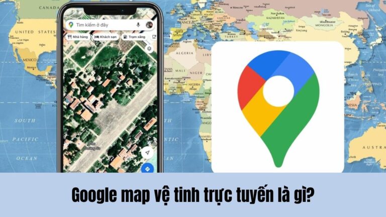 Google map vệ tinh trực tuyến là gì? Lợi ích và cách sử dụng