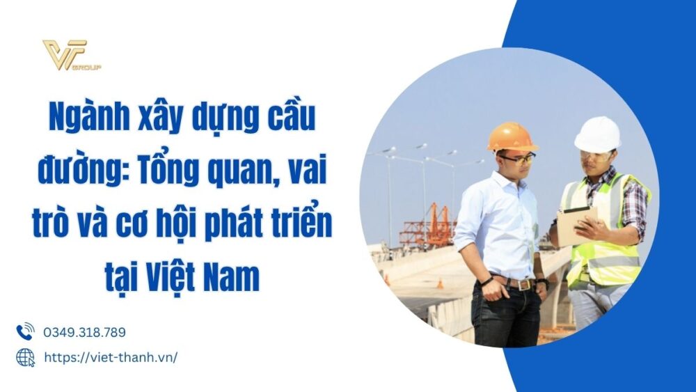 Ngành Xây Dựng Cầu đường Tổng Quan, Vai Trò Và Cơ Hội Phát Triển Tại Việt Nam